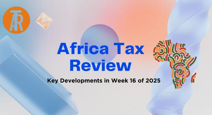 Africa Tax Review: Key Developments in Week 16 of 2025