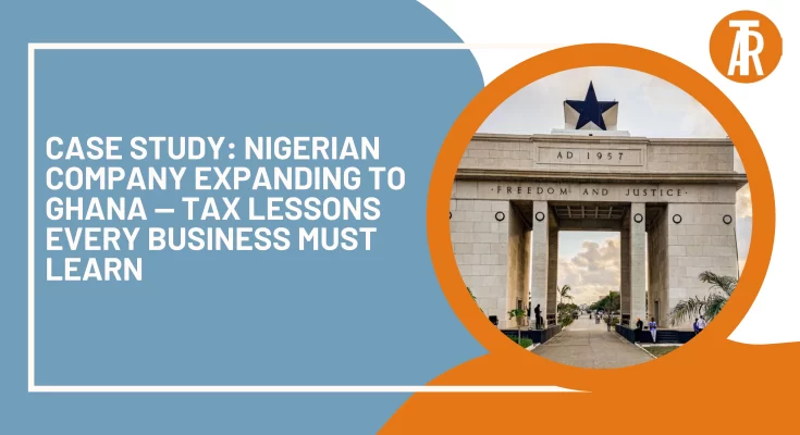 Case Study: Nigerian Company Expanding to Ghana — Tax Lessons Every Business Must Learn