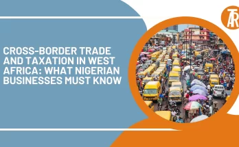 Cross-Border Trade and Taxation in West Africa What Nigerian Businesses Must Know