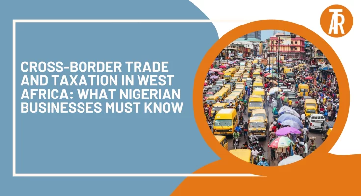 Cross-Border Trade and Taxation in West Africa What Nigerian Businesses Must Know