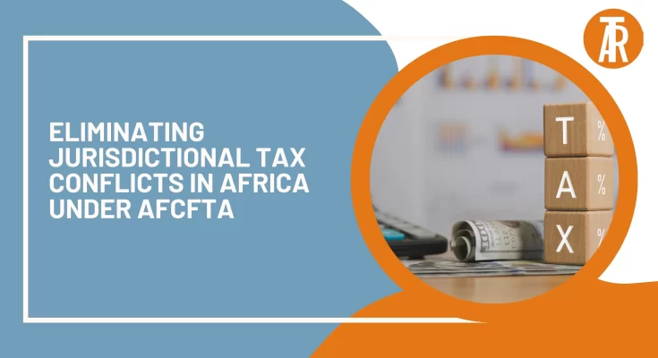 Eliminating Jurisdictional Tax Conflicts in Africa under AfCFTA