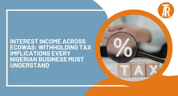 Interest Income Across ECOWAS Withholding Tax Implications Every Nigerian Business Must Understand