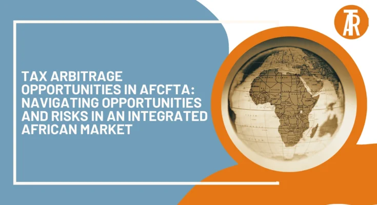 Tax Arbitrage Opportunities in AfCFTA Navigating Opportunities and Risks in an Integrated African Market
